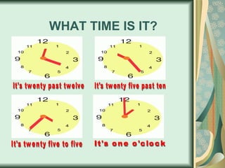 WHAT TIME IS IT? It's twenty past twelve It's twenty five past ten It's twenty five to five It's one o'clock 