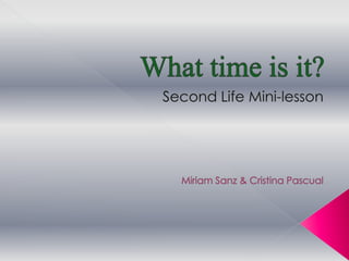 What time isit? Second Life Mini-lesson Miriam Sanz & Cristina Pascual 