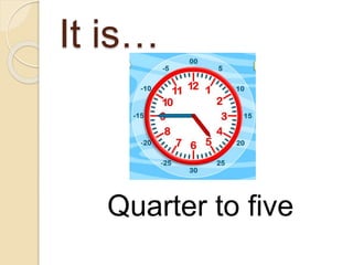 It is… 
Quarter to five 
 
