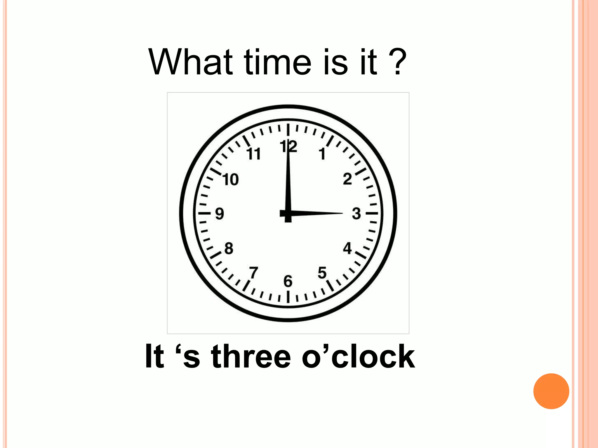What time is it ?
It ‘s three o’clock
 