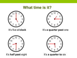 What time is it?
It’s five o’clock
It’s half past eight
It’s a quarter past one
It’s a quarter to six
 