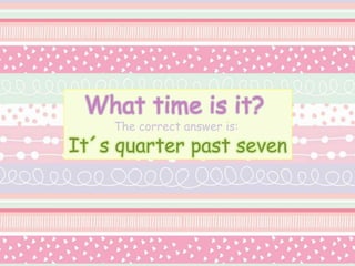 What time is it?
The correct answer is:
It´s quarter past seven
 