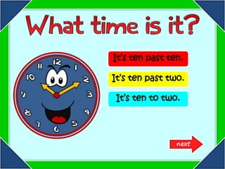 It’s ten past ten.
It’s ten past two.
It’s ten to two.

next

 