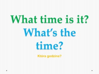 What time is it?
What’s the
time?
Która godzina?
 