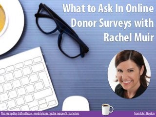 The Hump Day Coﬀee Break - weekly trainings for nonprofit marketers from John Haydon
What to Ask In Online
Donor Surveys with
Rachel Muir
 