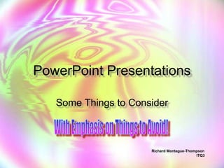 PowerPoint Presentations Some Things to Consider With Emphasis on Things to Avoid! Richard Montague-Thompson ITQ3 