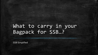 What to carry in your
Bagpack for SSB…?
SSB Simplified
 