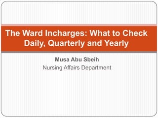 Musa Abu Sbeih
Nursing Affairs Department
The Ward Incharges: What to Check
Daily, Quarterly and Yearly
 