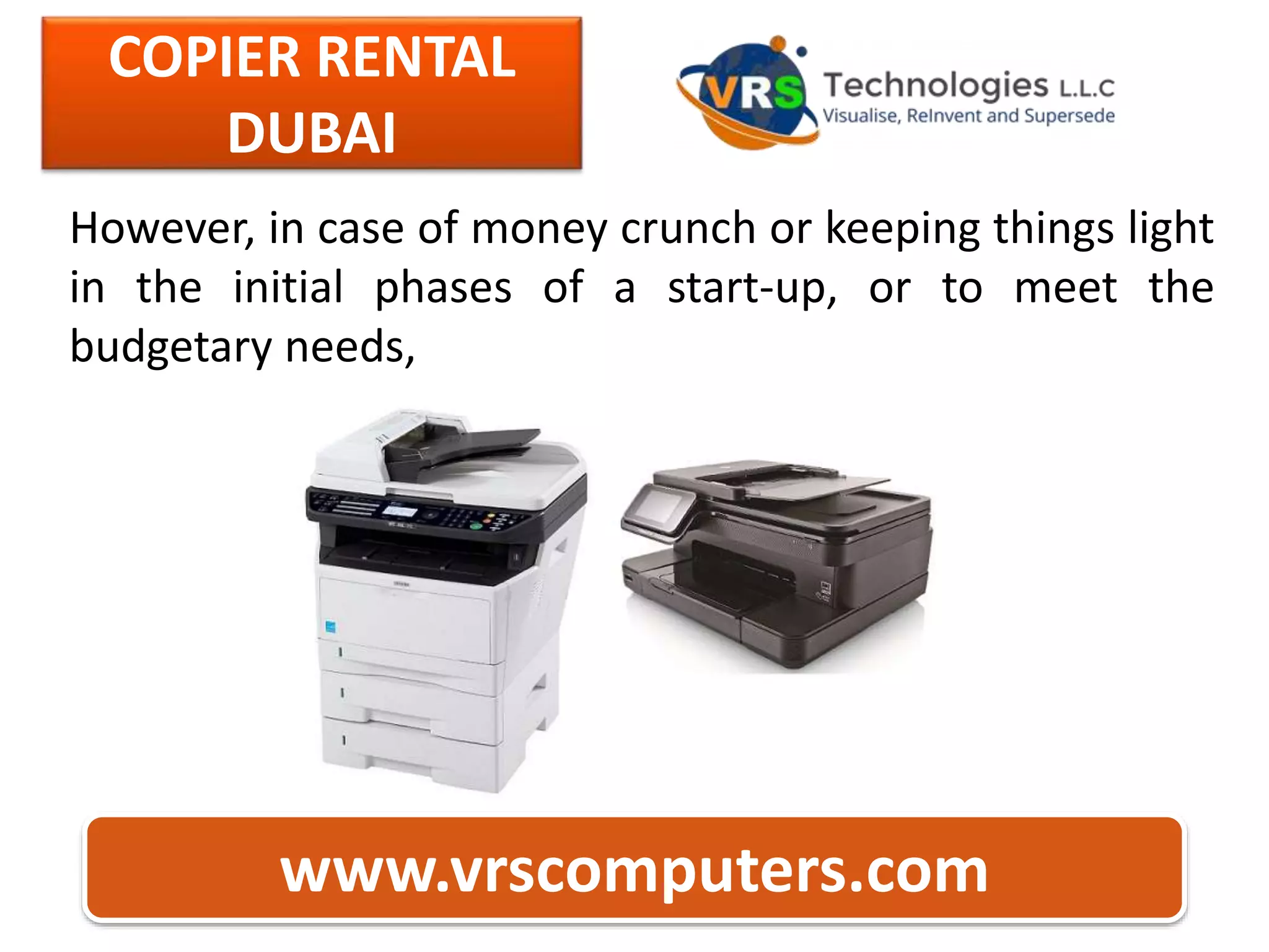 COPIER RENTAL
DUBAI
www.vrscomputers.com
However, in case of money crunch or keeping things light
in the initial phases of a start-up, or to meet the
budgetary needs,
 