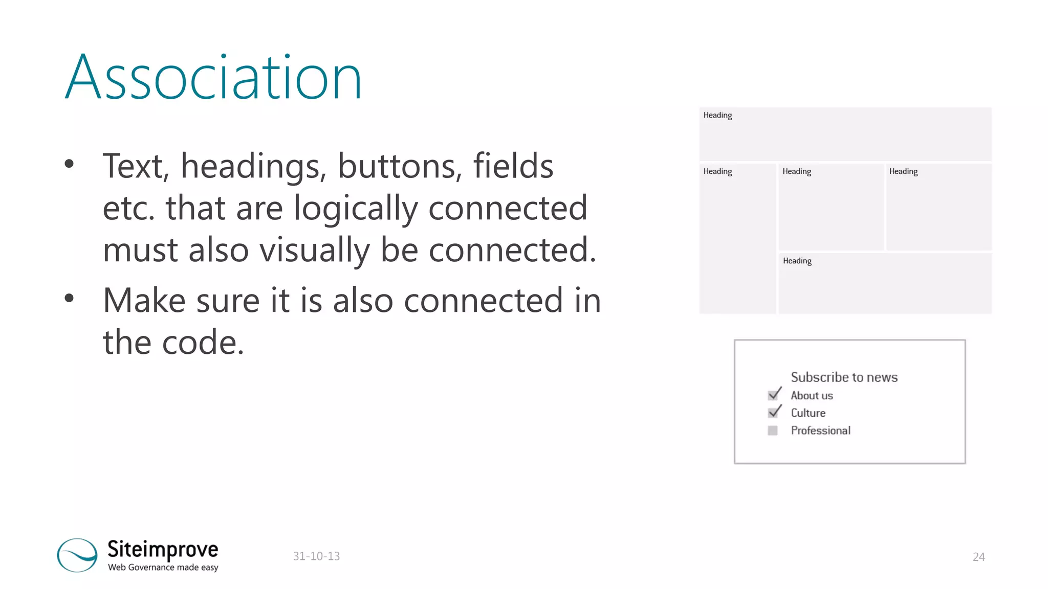 Association
• Text, headings, buttons, fields
etc. that are logically connected
must also visually be connected.
• Make sure it is also connected in
the code.

31-10-13

24

 