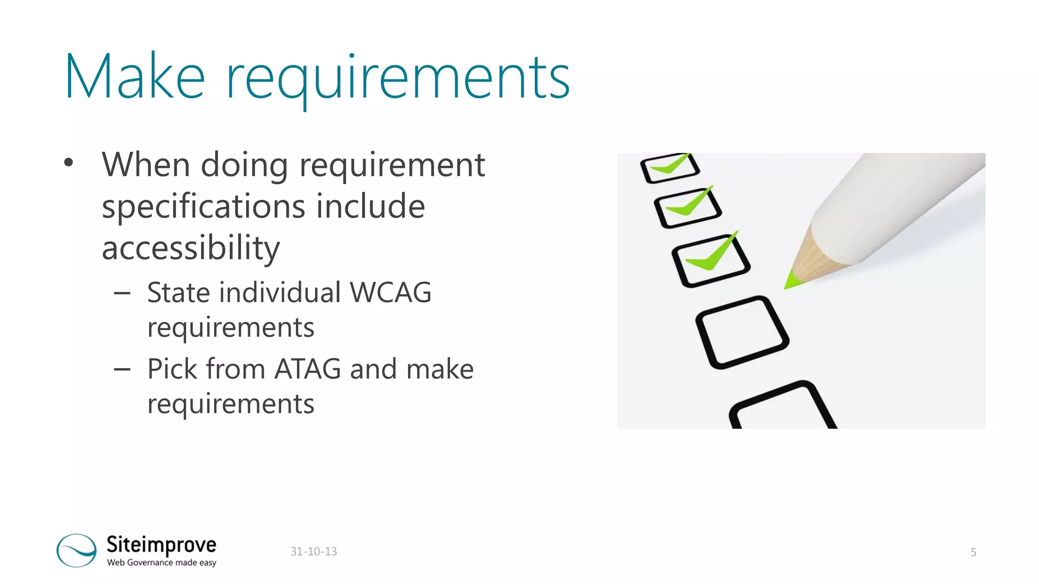 Make requirements
• When doing requirement
specifications include
accessibility
– State individual WCAG
requirements
– Pick from ATAG and make
requirements

31-10-13

5

 