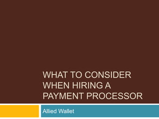 WHAT TO CONSIDER
WHEN HIRING A
PAYMENT PROCESSOR
Allied Wallet
 