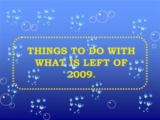 THINGS TO DO WITH WHAT IS LEFT OF 2009 . 