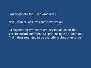 Career options for BTech Graduates
Non-Technical and Passionate Profession
All engineering graduates are passionate about the
stream and do not intend to continue in the profession.
And it does not need to be everything about the career.
 