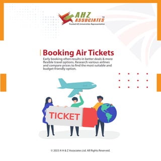 Booking Air Tickets
Early booking often results in better deals & more
flexible travel options. Research various airlines
and compare prices to find the most suitable and
budget-friendly option.
© 2023 A H & Z Associates Ltd. All Rights Reserved.
 