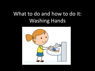 What to do and how to do it:
Washing Hands
 
