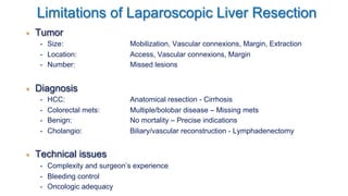 Limitations of Laparoscopic Liver Resection
!  Tumor
-  Size: Mobilization, Vascular connexions, Margin, Extraction
-  Loc...