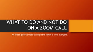 WHAT TO DO AND NOT DO
ON A ZOOM CALL
An idiot’s guide to video-calling in the homes of well, everyone.
 