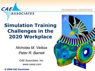 Simulation Training
Challenges in theChallenges in the
2020 Workplace
Nicholas M. Veikos
Peter R. Barrett
CAE Associates Inc
© 2008 CAE Associates
CAE Associates, Inc.
www.caeai.com
 