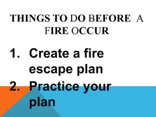 THINGS TO DO BEFORE A
FIRE OCCUR
1. Create a fire
escape plan
2. Practice your
plan
 