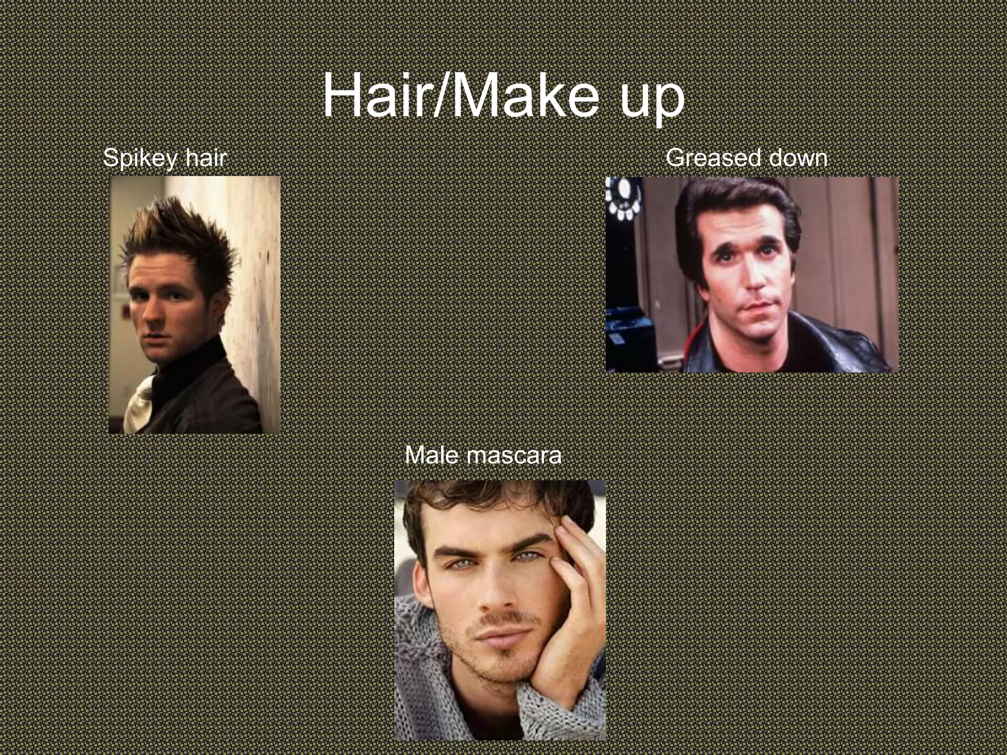 Hair/Make up
Spikey hair Greased down
hair
Male mascara