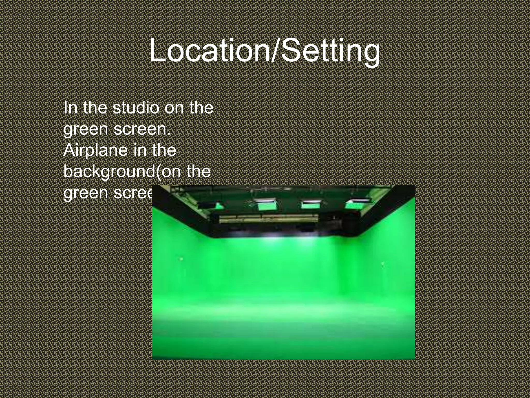 Location/Setting
In the studio on the
green screen.
Airplane in the
background(on the
green screen effects.
