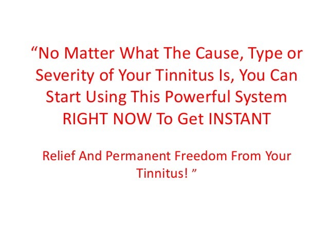“No Matter What The Cause, Type or
Severity of Your Tinnitus Is, You Can
Start Using This Powerful System
RIGHT NOW To Get INSTANT
Relief And Permanent Freedom From Your
Tinnitus! ”
 
