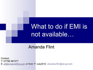 What to do if EMI is
                                   not available…
                                Amanda Flint

Contact:
T: 07786 967577
E: What to do if EMI is not available.ppt or from 1st July2012 amanda.flint@uk.gt.com
   af@amandaflint.com
 