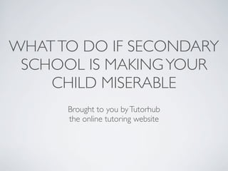 WHAT TO DO IF SECONDARY
 SCHOOL IS MAKING YOUR
    CHILD MISERABLE
      Brought to you by Tutorhub
      the online tutoring website
 