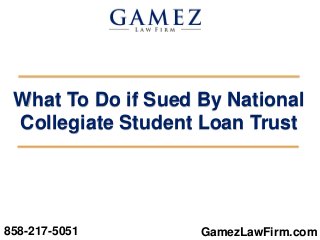 GamezLawFirm.com
What To Do if Sued By National
Collegiate Student Loan Trust
858-217-5051
 