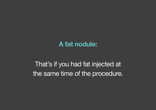 That’s if you had fat injected at
the same time of the procedure.
A fat nodule:
 