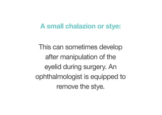 This can sometimes develop
after manipulation of the
eyelid during surgery. An
ophthalmologist is equipped to
remove the stye.
A small chalazion or stye:
 