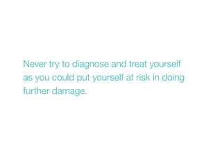 Never try to diagnose and treat yourself
as you could put yourself at risk in doing
further damage.
 