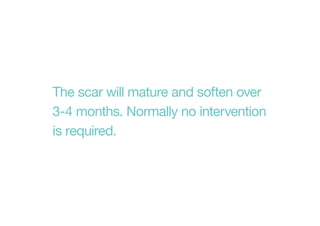 The scar will mature and soften over
3-4 months. Normally no intervention
is required.
 