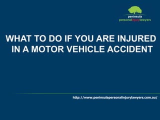 http://www.peninsulapersonalinjurylawyers.com.au/
WHAT TO DO IF YOU ARE INJURED
IN A MOTOR VEHICLE ACCIDENT
 