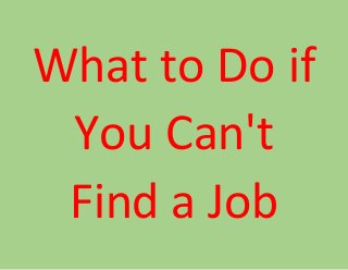 What to Do if 
You Can't 
Find a Job 
 