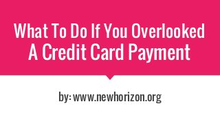 What To Do If You Overlooked
A Credit Card Payment
by: www.newhorizon.org
 