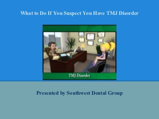 What to Do If You Suspect You Have TMJ Disorder




      Presented by Southwest Dental Group
 