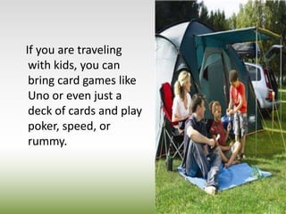    If you are traveling with kids, you can bring card games like Uno or even just a deck of cards and play poker, speed, or rummy.  