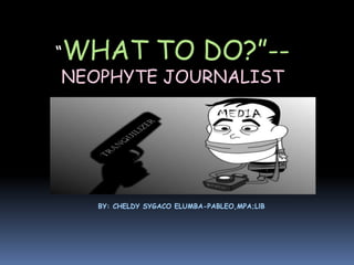 “WHAT TO DO?”--
NEOPHYTE JOURNALIST
BY: CHELDY SYGACO ELUMBA-PABLEO,MPA;LlB
 