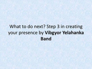 What to do next? Step 3 in creating
your presence by Vibgyor Yelahanka
Band
 