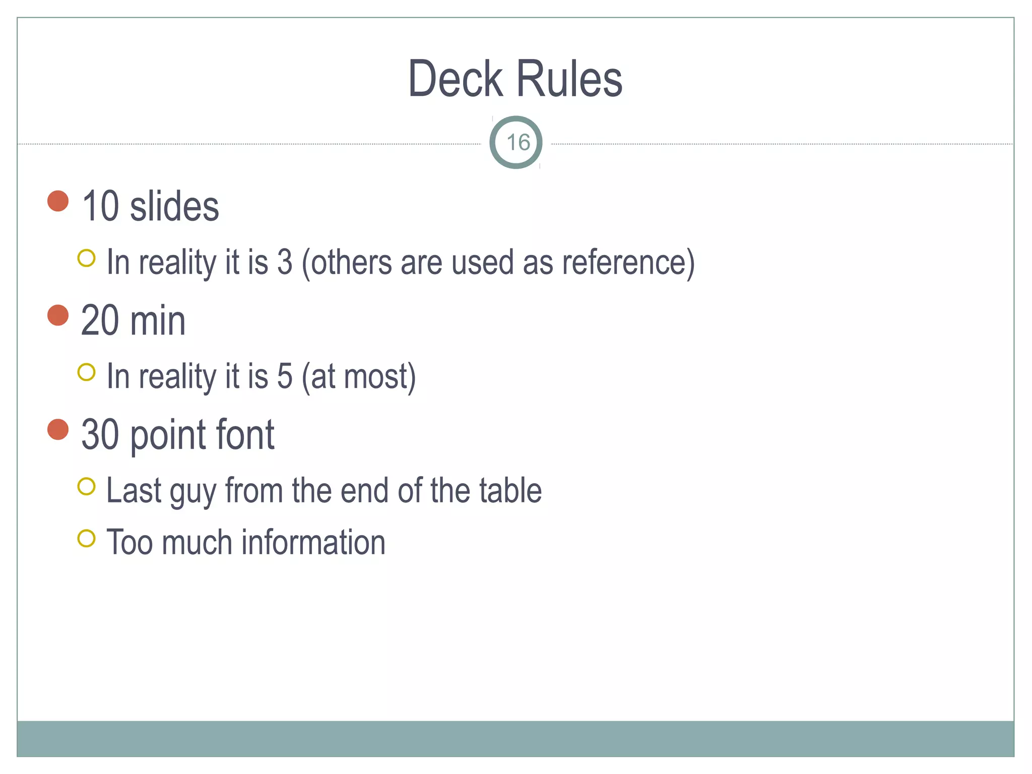 Deck Rules
                                      16

10 slides
    In reality it is 3 (others are used as reference)
20 min
    In reality it is 5 (at most)
30 point font
  Last guy from the end of the table
  Too much information
 