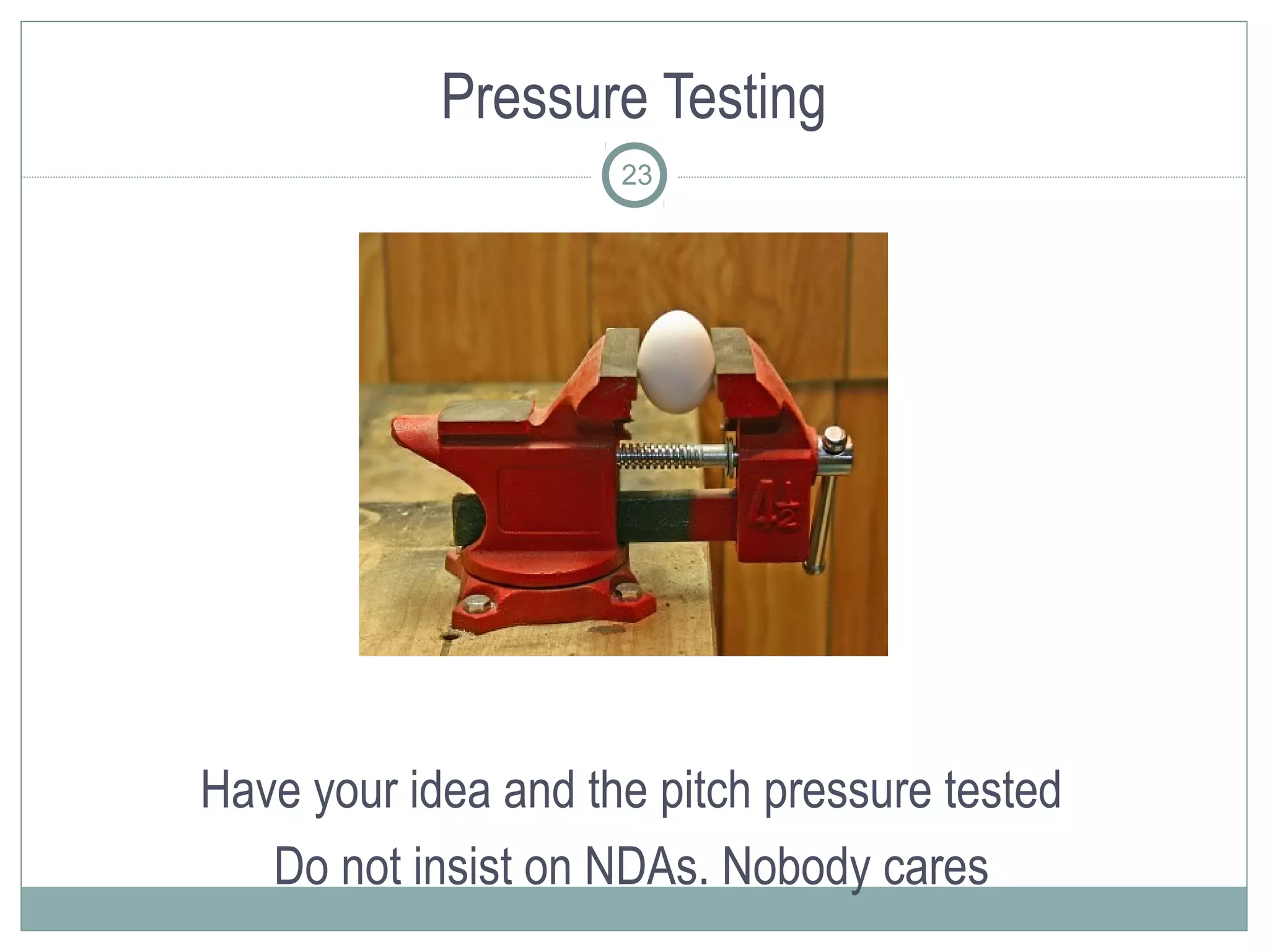 Pressure Testing
                     23




Have your idea and the pitch pressure tested
   Do not insist on NDAs. Nobody cares
 