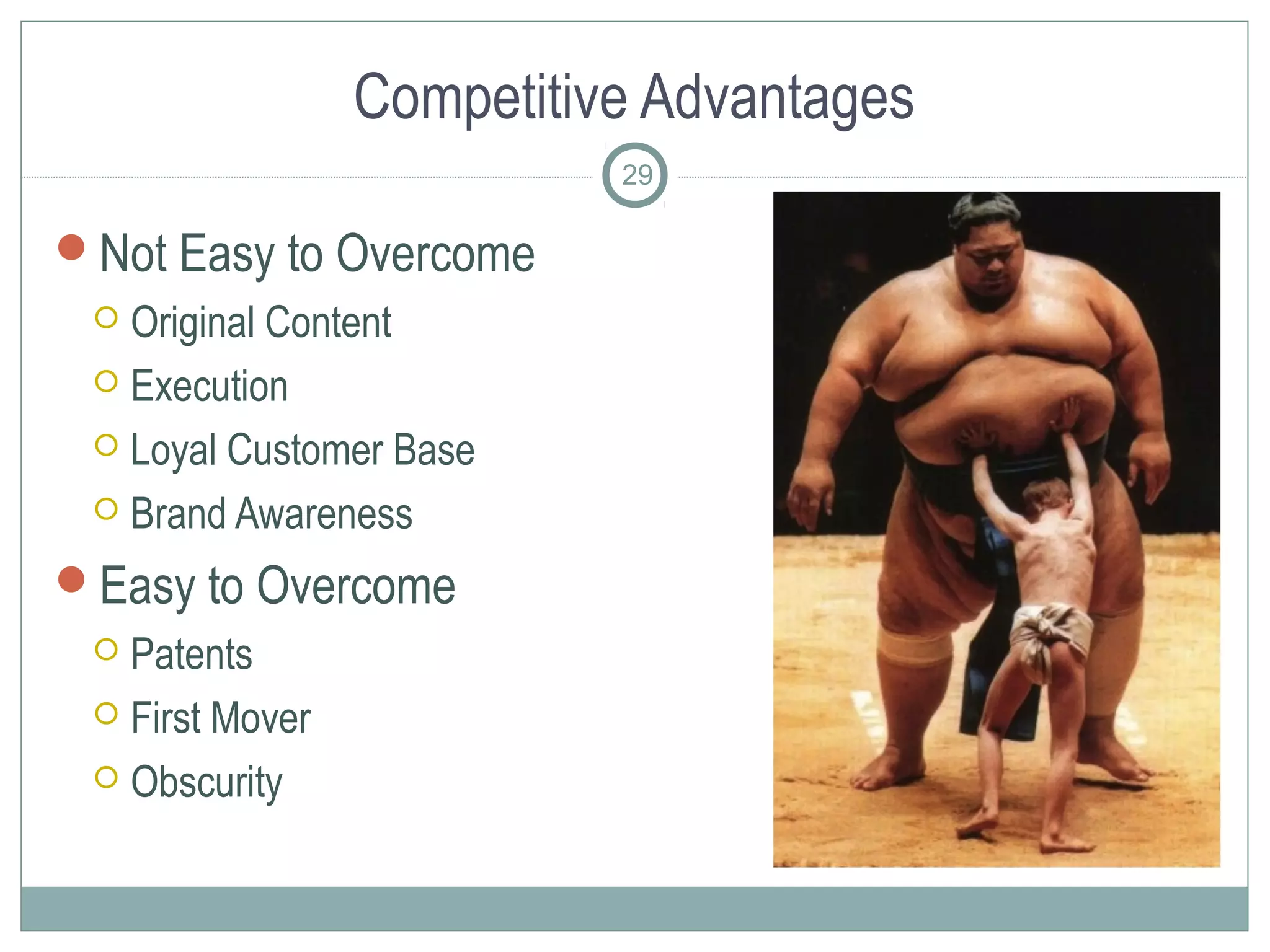 Competitive Advantages
                           29

Not Easy to Overcome
  Original Content
  Execution

  Loyal Customer Base

  Brand Awareness

Easy to Overcome
  Patents
  First Mover

  Obscurity
 
