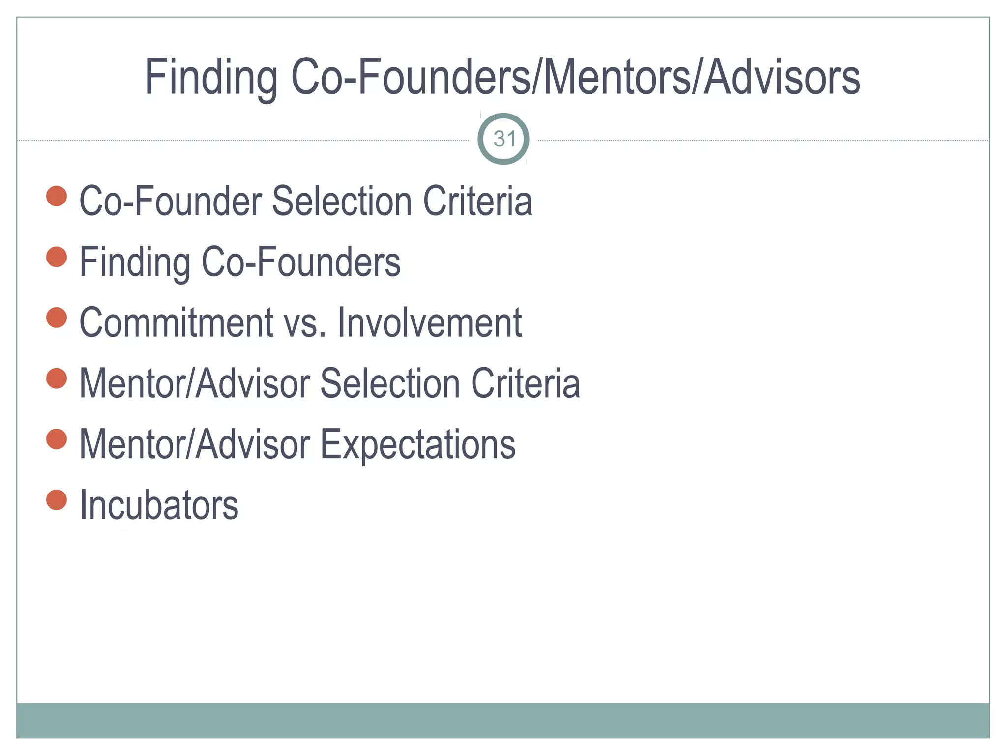 Finding Co-Founders/Mentors/Advisors
                            31

Co-Founder Selection Criteria
Finding Co-Founders
Commitment vs. Involvement
Mentor/Advisor Selection Criteria
Mentor/Advisor Expectations
Incubators
 