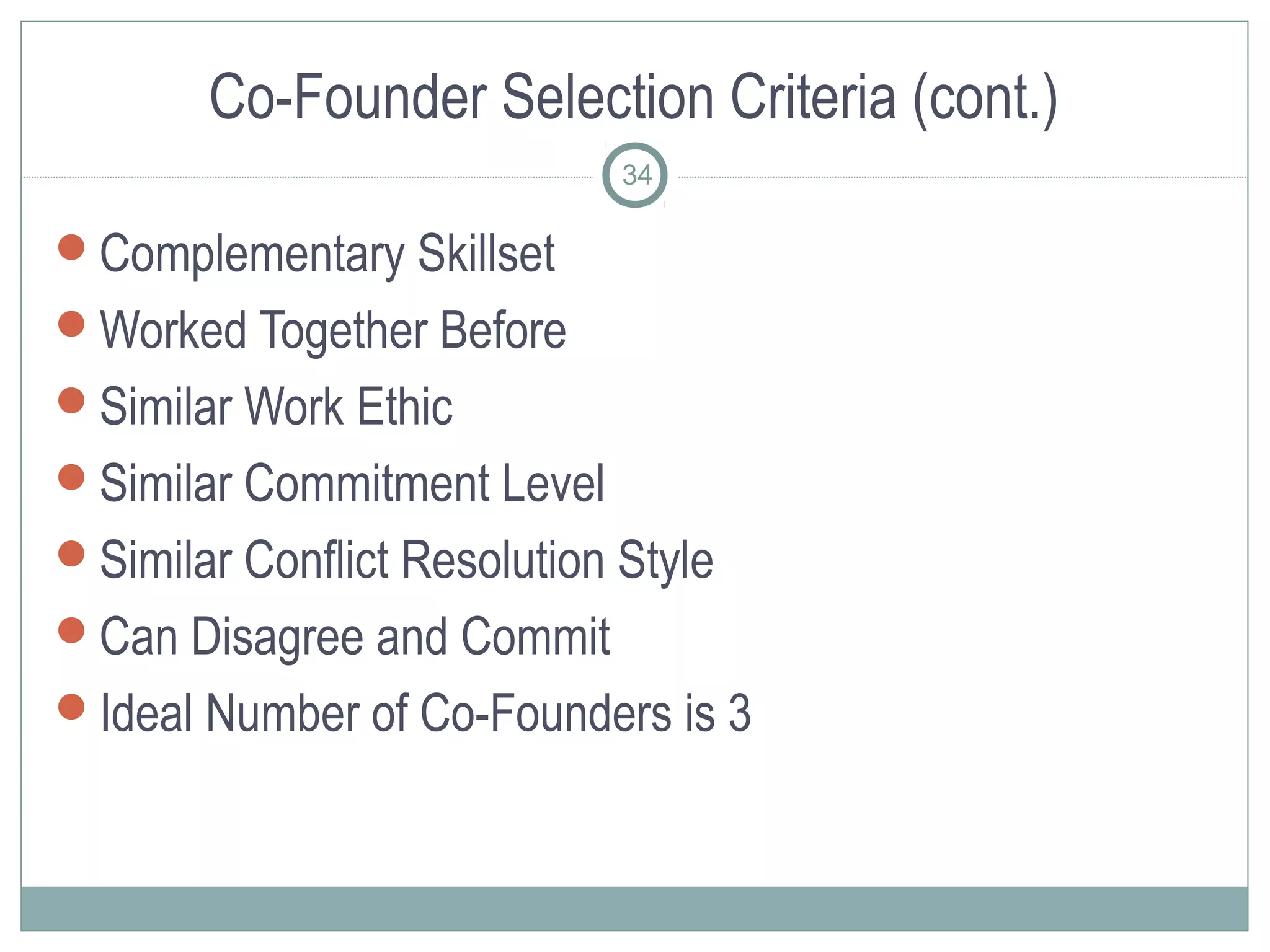 Co-Founder Selection Criteria (cont.)
                             34

Complementary Skillset
Worked Together Before
Similar Work Ethic
Similar Commitment Level
Similar Conflict Resolution Style
Can Disagree and Commit
Ideal Number of Co-Founders is 3
 