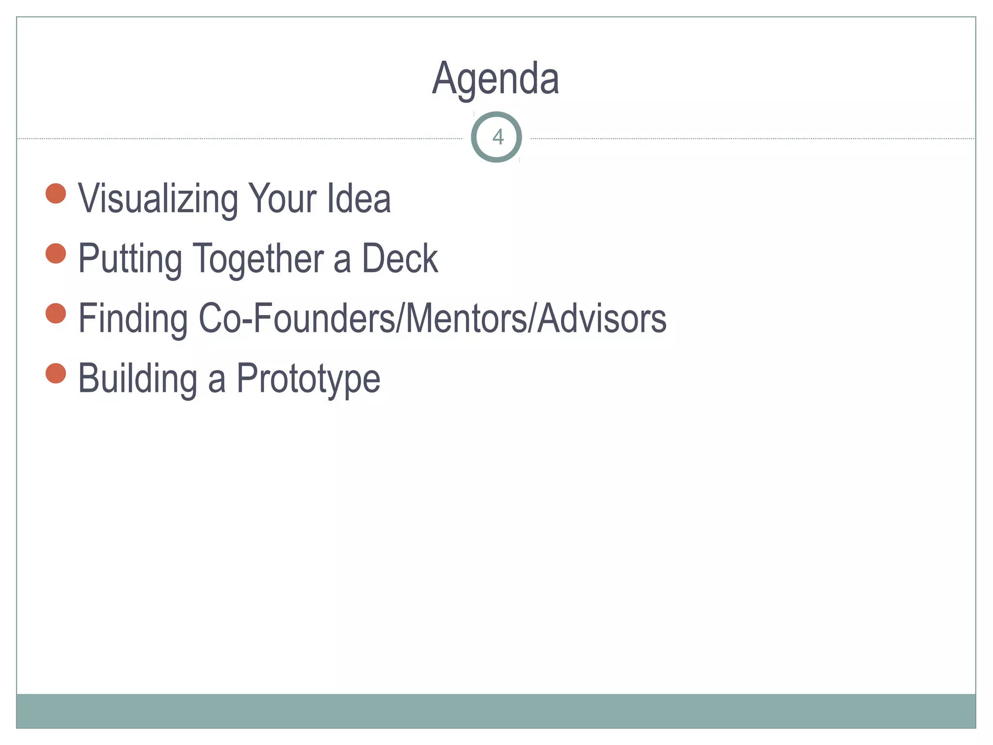 Agenda
                           4

Visualizing Your Idea
Putting Together a Deck
Finding Co-Founders/Mentors/Advisors
Building a Prototype
 