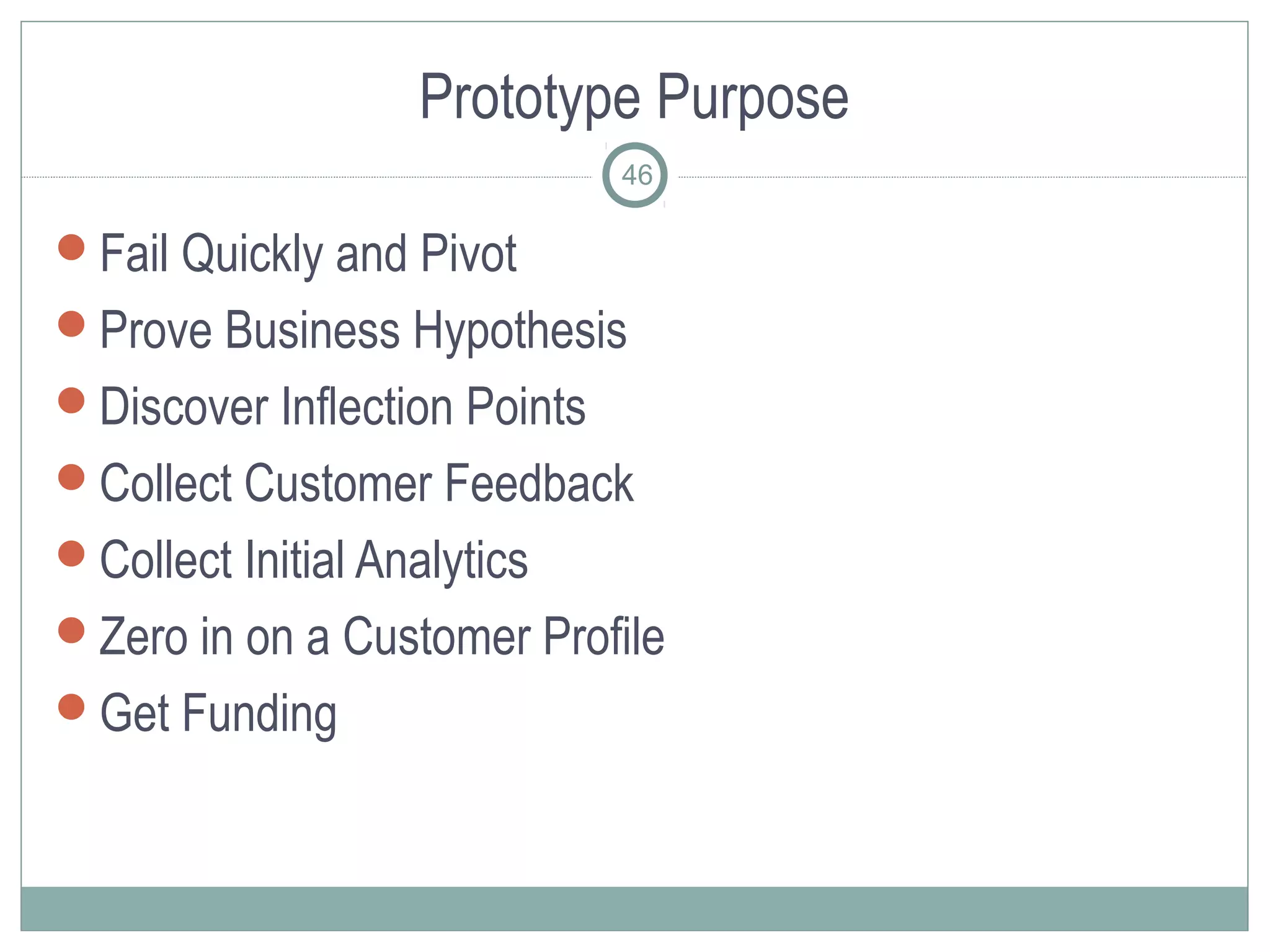 Prototype Purpose
                              46

Fail Quickly and Pivot
Prove Business Hypothesis
Discover Inflection Points
Collect Customer Feedback
Collect Initial Analytics
Zero in on a Customer Profile
Get Funding
 