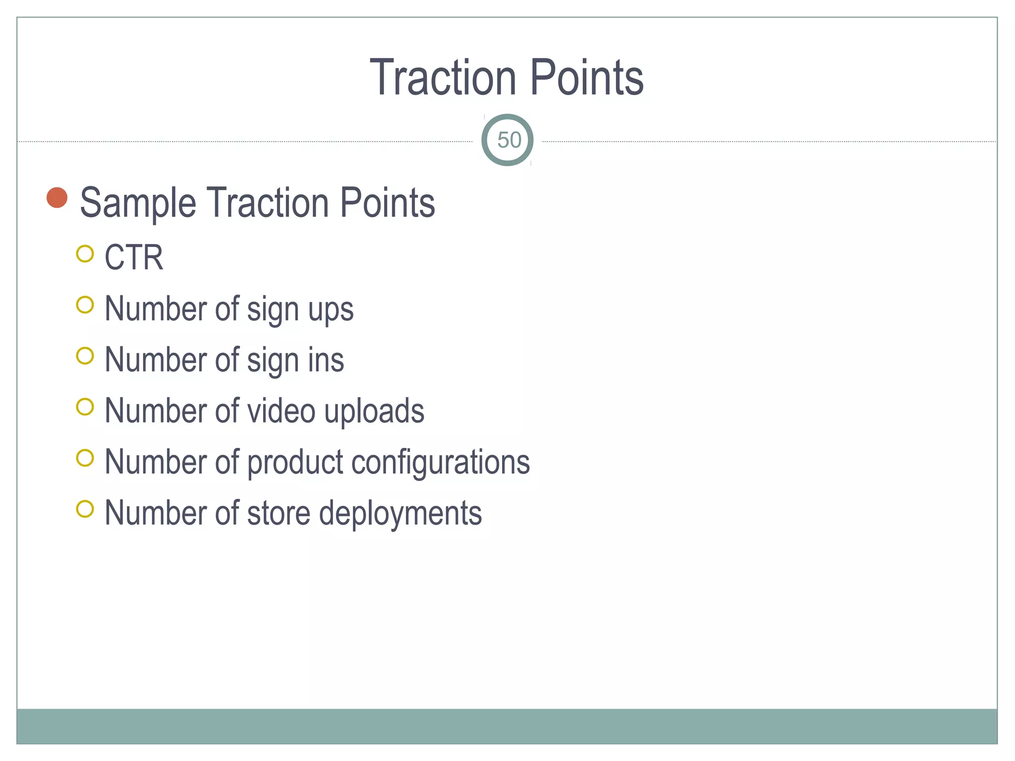 Traction Points
                                50

Sample Traction Points
  CTR
  Number of sign ups

  Number of sign ins

  Number of video uploads

  Number of product configurations

  Number of store deployments
 