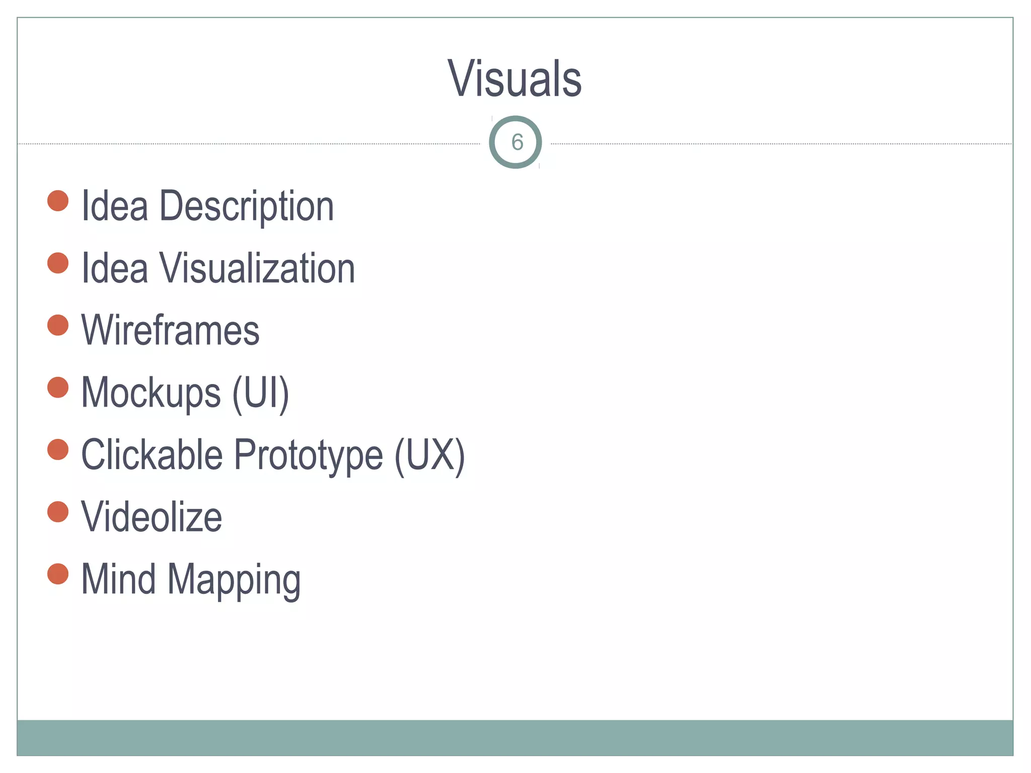 Visuals
                            6

Idea Description
Idea Visualization
Wireframes
Mockups (UI)
Clickable Prototype (UX)
Videolize
Mind Mapping
 